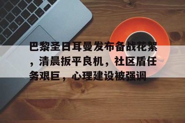 巴黎圣日耳曼发布备战花絮，清晨扳平良机，社区盾任务艰巨，心理建设被强调的简单介绍-乐动体育平台