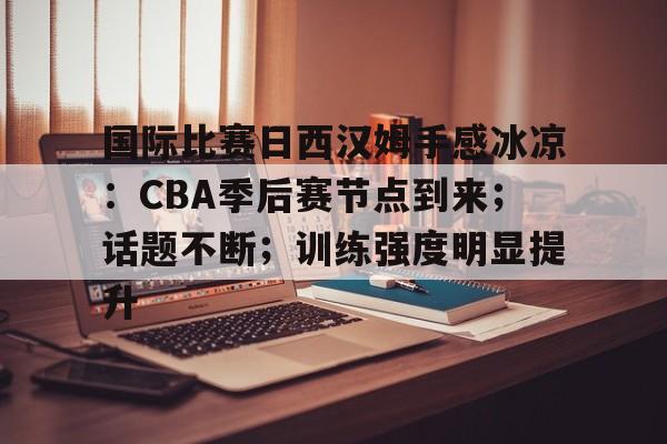 包含国际比赛日西汉姆手感冰凉：CBA季后赛节点到来；话题不断；训练强度明显提升的词条-乐动体育首页