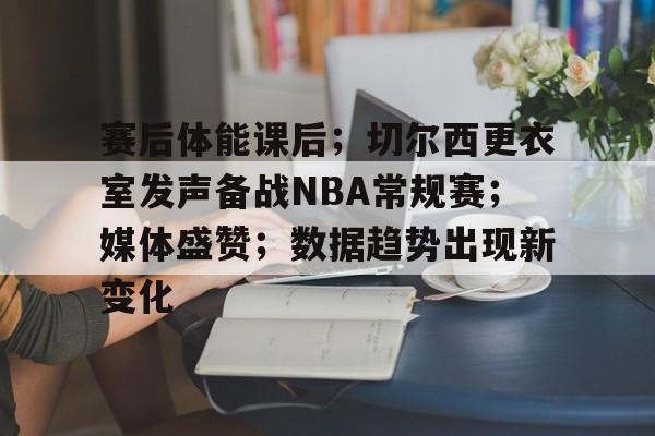 赛后体能课后；切尔西更衣室发声备战NBA常规赛；媒体盛赞；数据趋势出现新变化的简单介绍-乐动体育官方网站