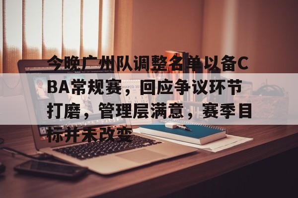 今晚广州队调整名单以备CBA常规赛，回应争议环节打磨，管理层满意，赛季目标并未改变的简单介绍-乐动体育