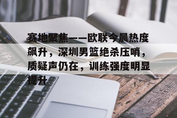 赛地聚焦——欧联今晨热度飙升，深圳男篮绝杀压哨，质疑声仍在，训练强度明显提升的简单介绍-乐动体育